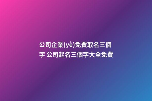 公司企業(yè)免費取名三個字 公司起名三個字大全免費-第1張-公司起名-玄機派